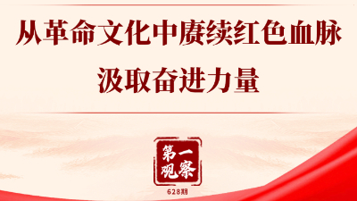 第一觀察丨從革命文化中賡續(xù)紅色血脈、汲取奮進(jìn)力量